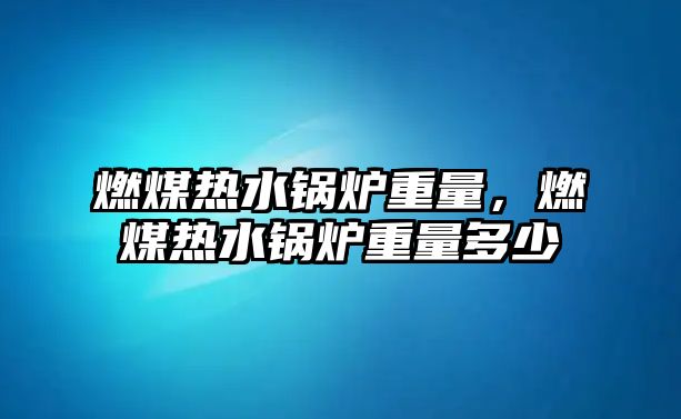 燃煤熱水鍋爐重量，燃煤熱水鍋爐重量多少