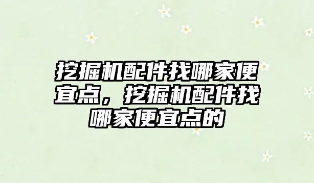 挖掘機配件找哪家便宜點，挖掘機配件找哪家便宜點的