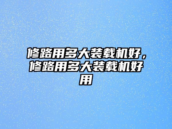 修路用多大裝載機(jī)好，修路用多大裝載機(jī)好用