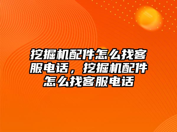 挖掘機配件怎么找客服電話，挖掘機配件怎么找客服電話