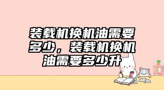 裝載機換機油需要多少，裝載機換機油需要多少升