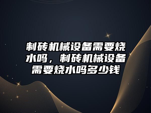 制磚機械設(shè)備需要燒水嗎，制磚機械設(shè)備需要燒水嗎多少錢