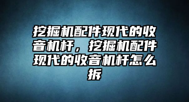 挖掘機配件現(xiàn)代的收音機桿，挖掘機配件現(xiàn)代的收音機桿怎么拆