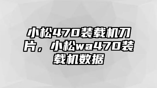 小松470裝載機(jī)刀片，小松wa470裝載機(jī)數(shù)據(jù)