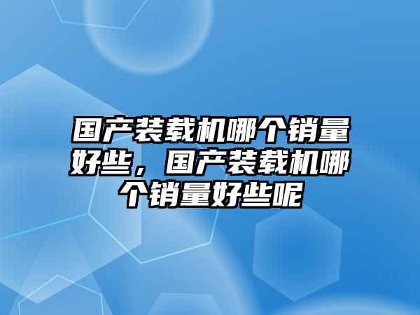 國(guó)產(chǎn)裝載機(jī)哪個(gè)銷量好些，國(guó)產(chǎn)裝載機(jī)哪個(gè)銷量好些呢