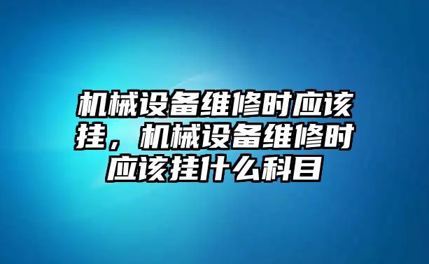 機(jī)械設(shè)備維修時(shí)應(yīng)該掛，機(jī)械設(shè)備維修時(shí)應(yīng)該掛什么科目