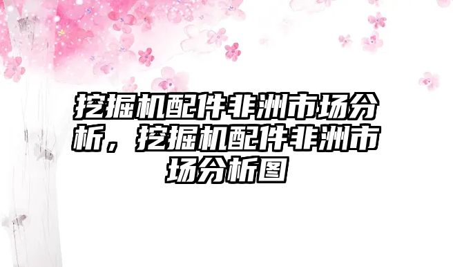 挖掘機配件非洲市場分析，挖掘機配件非洲市場分析圖