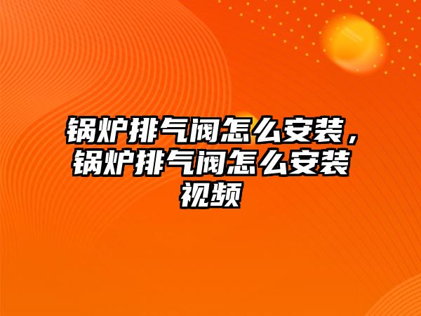 鍋爐排氣閥怎么安裝，鍋爐排氣閥怎么安裝視頻