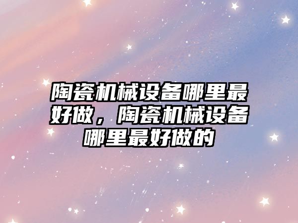 陶瓷機械設備哪里最好做，陶瓷機械設備哪里最好做的