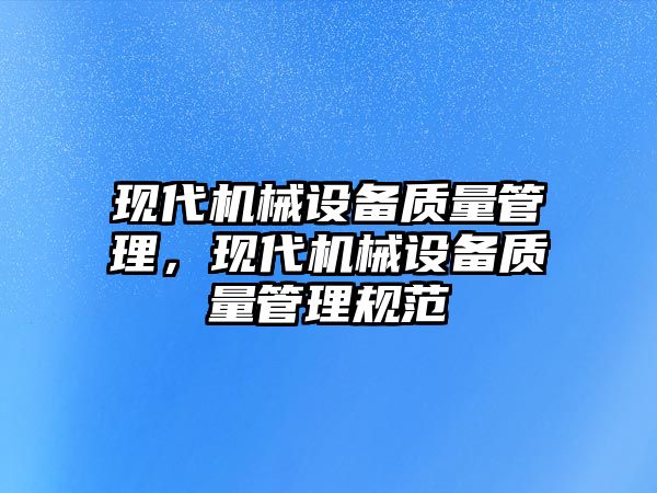 現(xiàn)代機械設備質(zhì)量管理，現(xiàn)代機械設備質(zhì)量管理規(guī)范