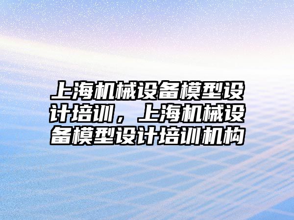 上海機械設備模型設計培訓，上海機械設備模型設計培訓機構