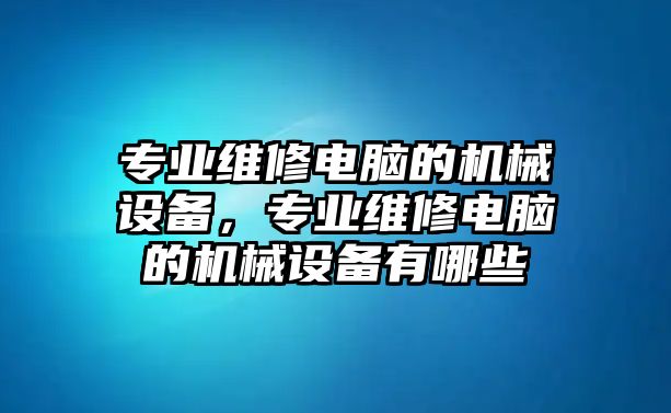 專業(yè)維修電腦的機械設(shè)備，專業(yè)維修電腦的機械設(shè)備有哪些