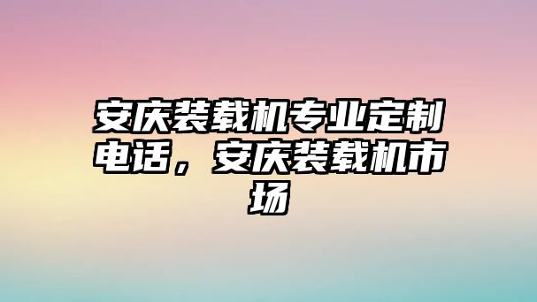 安慶裝載機專業(yè)定制電話，安慶裝載機市場