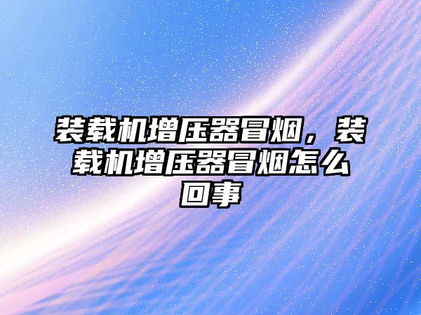 裝載機增壓器冒煙，裝載機增壓器冒煙怎么回事