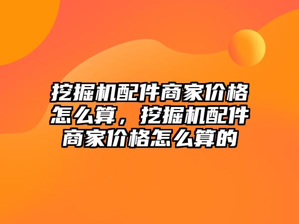 挖掘機(jī)配件商家價格怎么算，挖掘機(jī)配件商家價格怎么算的