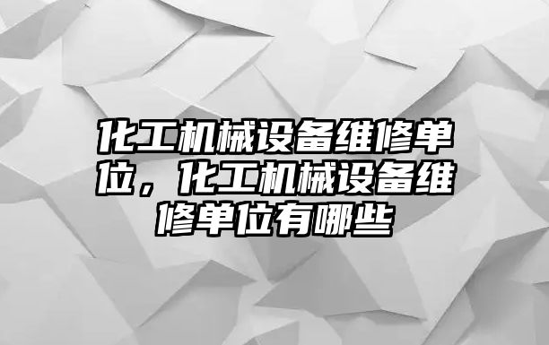 化工機械設(shè)備維修單位，化工機械設(shè)備維修單位有哪些