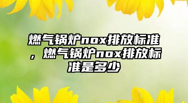 燃氣鍋爐nox排放標準，燃氣鍋爐nox排放標準是多少