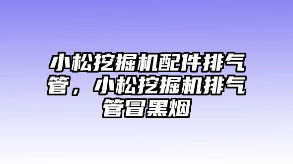 小松挖掘機配件排氣管，小松挖掘機排氣管冒黑煙