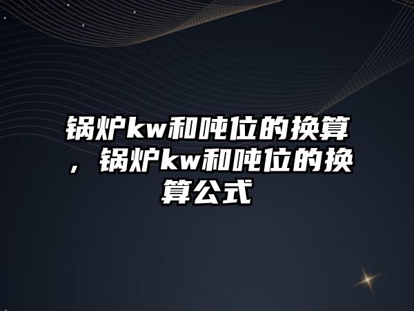 鍋爐kw和噸位的換算，鍋爐kw和噸位的換算公式