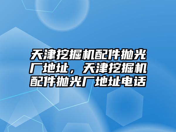 天津挖掘機(jī)配件拋光廠地址，天津挖掘機(jī)配件拋光廠地址電話