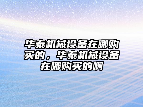 華泰機(jī)械設(shè)備在哪購買的，華泰機(jī)械設(shè)備在哪購買的啊