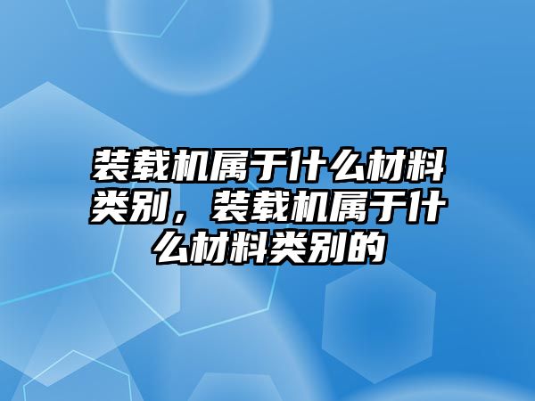 裝載機(jī)屬于什么材料類別，裝載機(jī)屬于什么材料類別的