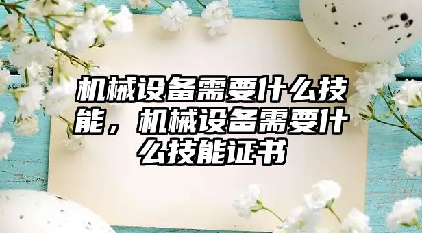 機械設(shè)備需要什么技能，機械設(shè)備需要什么技能證書