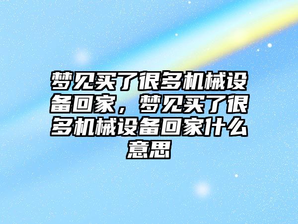 夢見買了很多機械設(shè)備回家，夢見買了很多機械設(shè)備回家什么意思