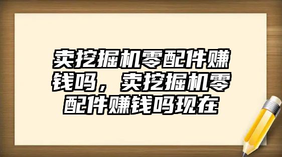 賣挖掘機零配件賺錢嗎，賣挖掘機零配件賺錢嗎現(xiàn)在