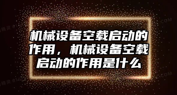 機械設(shè)備空載啟動的作用，機械設(shè)備空載啟動的作用是什么