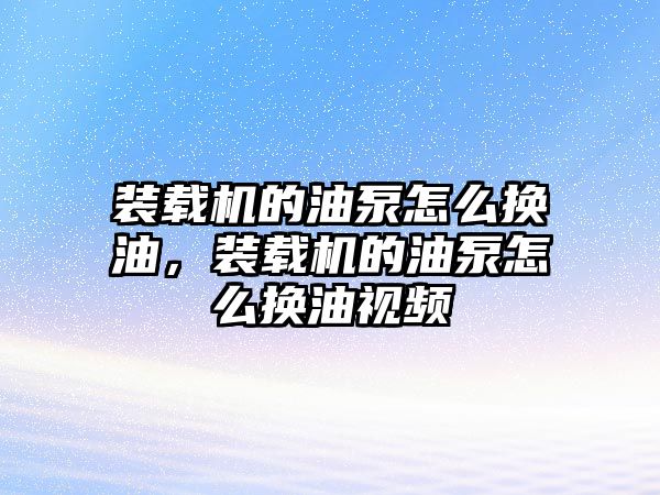 裝載機(jī)的油泵怎么換油，裝載機(jī)的油泵怎么換油視頻