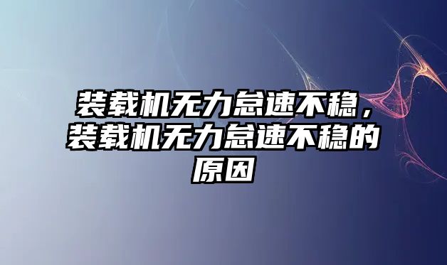 裝載機(jī)無(wú)力怠速不穩(wěn)，裝載機(jī)無(wú)力怠速不穩(wěn)的原因