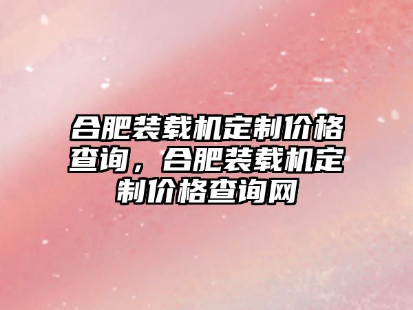 合肥裝載機定制價格查詢，合肥裝載機定制價格查詢網(wǎng)