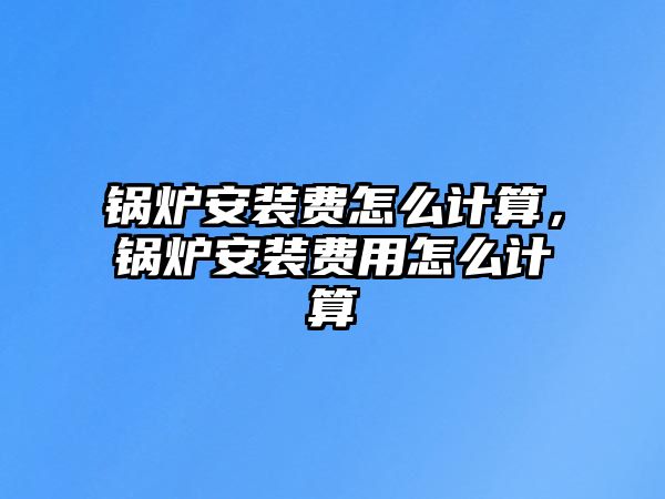 鍋爐安裝費(fèi)怎么計(jì)算，鍋爐安裝費(fèi)用怎么計(jì)算