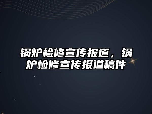 鍋爐檢修宣傳報道，鍋爐檢修宣傳報道稿件