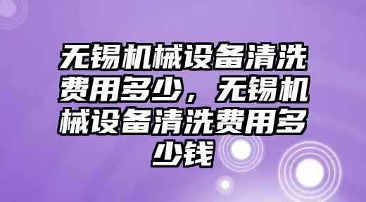 無(wú)錫機(jī)械設(shè)備清洗費(fèi)用多少，無(wú)錫機(jī)械設(shè)備清洗費(fèi)用多少錢