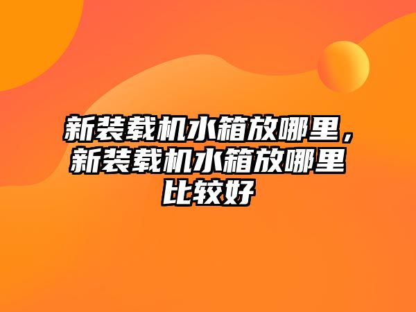 新裝載機水箱放哪里，新裝載機水箱放哪里比較好