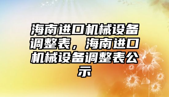 海南進口機械設(shè)備調(diào)整表，海南進口機械設(shè)備調(diào)整表公示