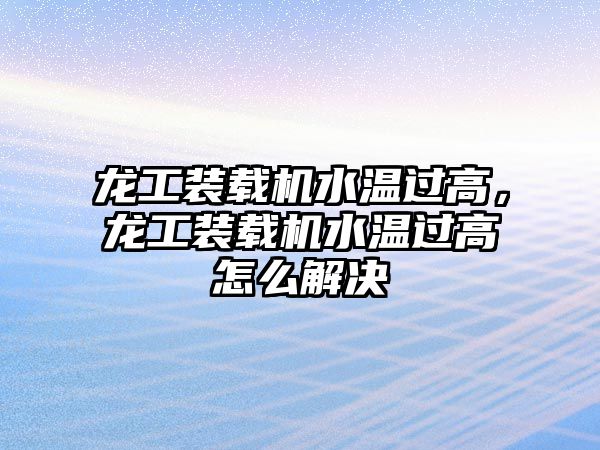 龍工裝載機水溫過高，龍工裝載機水溫過高怎么解決