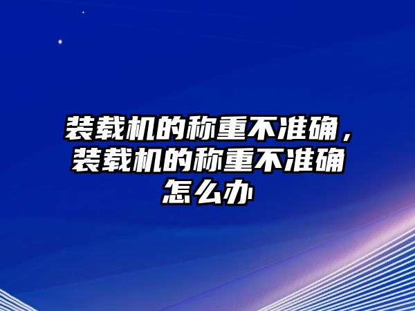 裝載機的稱重不準(zhǔn)確，裝載機的稱重不準(zhǔn)確怎么辦