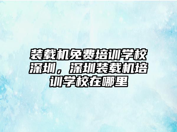 裝載機(jī)免費(fèi)培訓(xùn)學(xué)校深圳，深圳裝載機(jī)培訓(xùn)學(xué)校在哪里