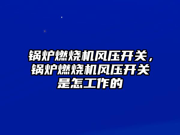 鍋爐燃燒機風壓開關，鍋爐燃燒機風壓開關是怎工作的