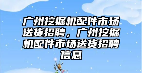 廣州挖掘機配件市場送貨招聘，廣州挖掘機配件市場送貨招聘信息