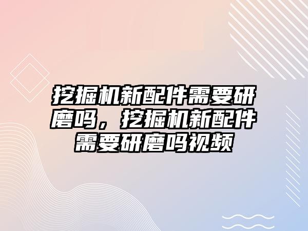 挖掘機新配件需要研磨嗎，挖掘機新配件需要研磨嗎視頻