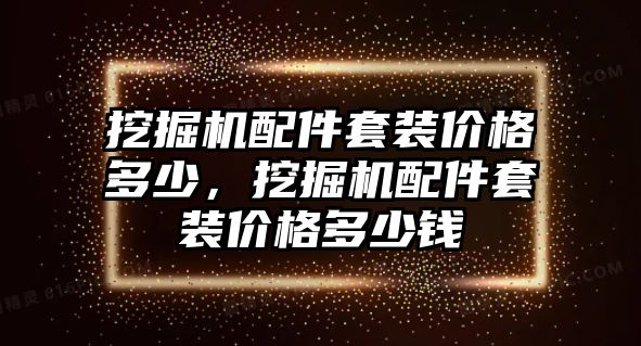 挖掘機(jī)配件套裝價格多少，挖掘機(jī)配件套裝價格多少錢