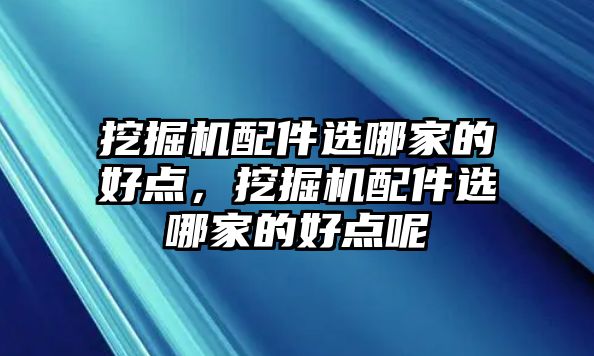 挖掘機配件選哪家的好點，挖掘機配件選哪家的好點呢