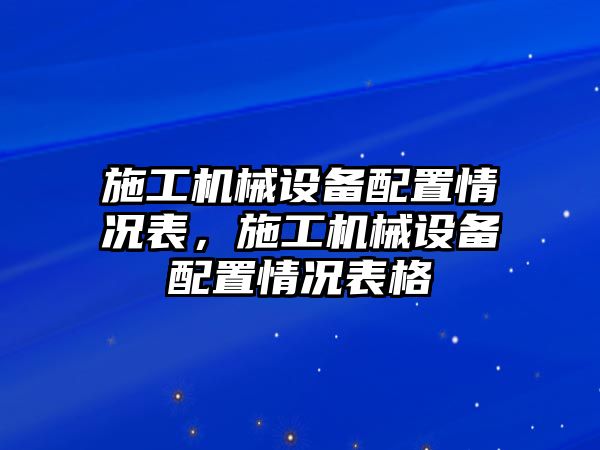 施工機(jī)械設(shè)備配置情況表，施工機(jī)械設(shè)備配置情況表格