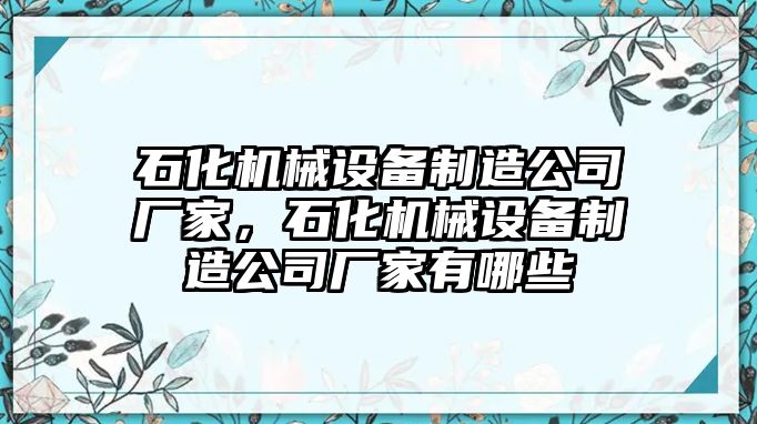 石化機(jī)械設(shè)備制造公司廠家，石化機(jī)械設(shè)備制造公司廠家有哪些