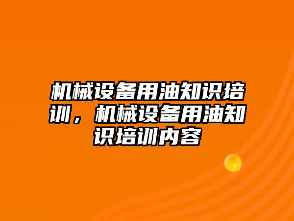 機(jī)械設(shè)備用油知識培訓(xùn)，機(jī)械設(shè)備用油知識培訓(xùn)內(nèi)容