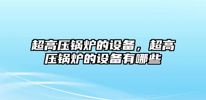 超高壓鍋爐的設(shè)備，超高壓鍋爐的設(shè)備有哪些